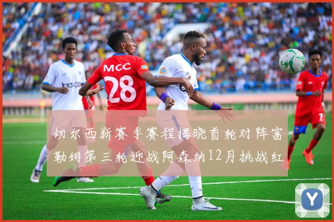 切尔西新赛季赛程揭晓首轮对阵富勒姆第三轮迎战阿森纳12月挑战红军和蓝月亮