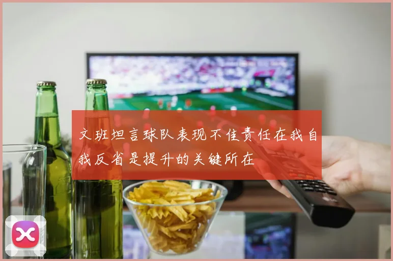 文班坦言球队表现不佳责任在我自我反省是提升的关键所在