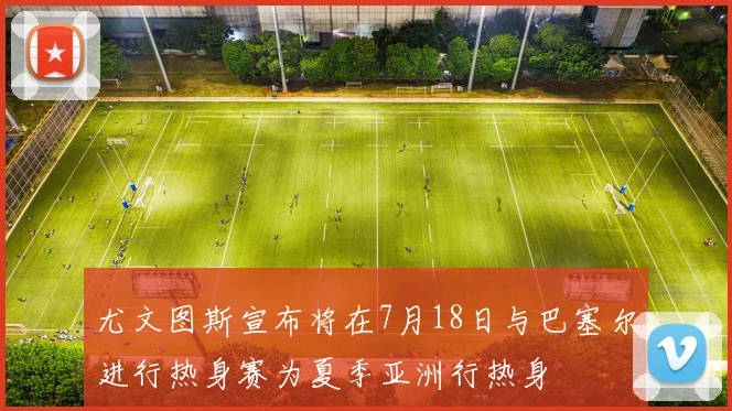尤文图斯宣布将在7月18日与巴塞尔进行热身赛为夏季亚洲行热身