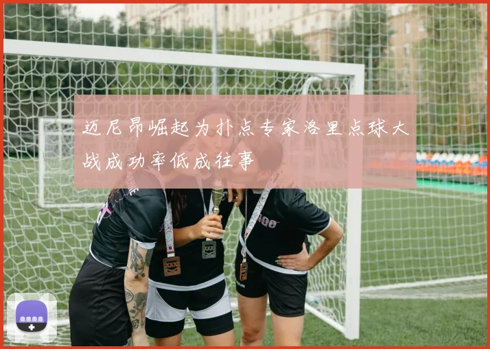 迈尼昂崛起为扑点专家洛里点球大战成功率低成往事