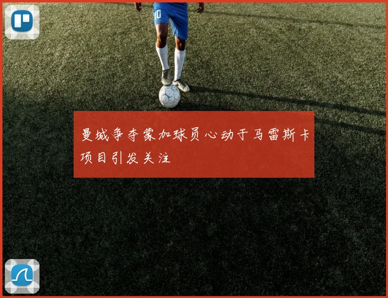 曼城争夺蒙加球员心动于马雷斯卡项目引发关注