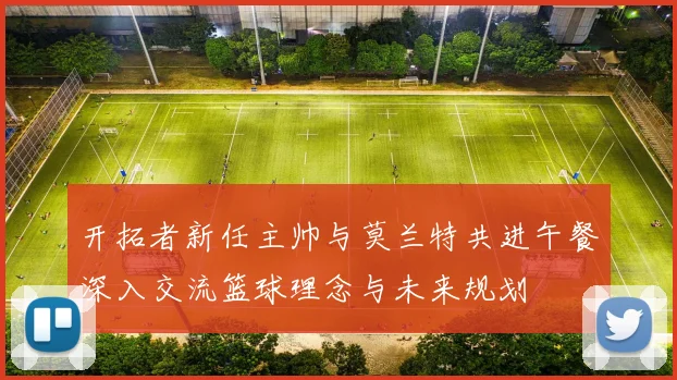 开拓者新任主帅与莫兰特共进午餐深入交流篮球理念与未来规划