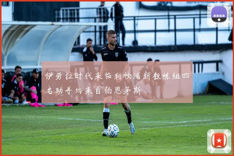 伊劳拉时代来临利物浦新教练组四名助手均来自伯恩茅斯