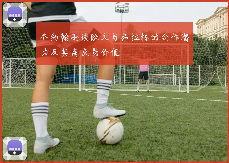 乔约翰逊谈欧文与弗拉格的合作潜力及其高交易价值