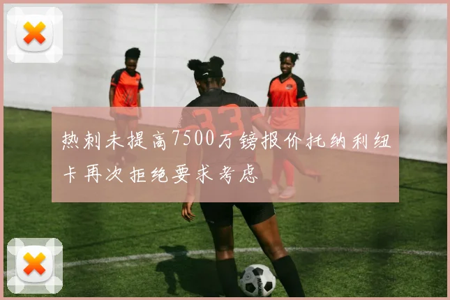 热刺未提高7500万镑报价托纳利纽卡再次拒绝要求考虑