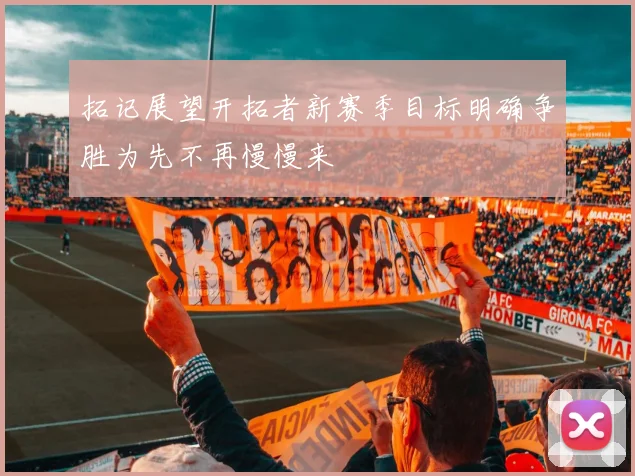 拓记展望开拓者新赛季目标明确争胜为先不再慢慢来