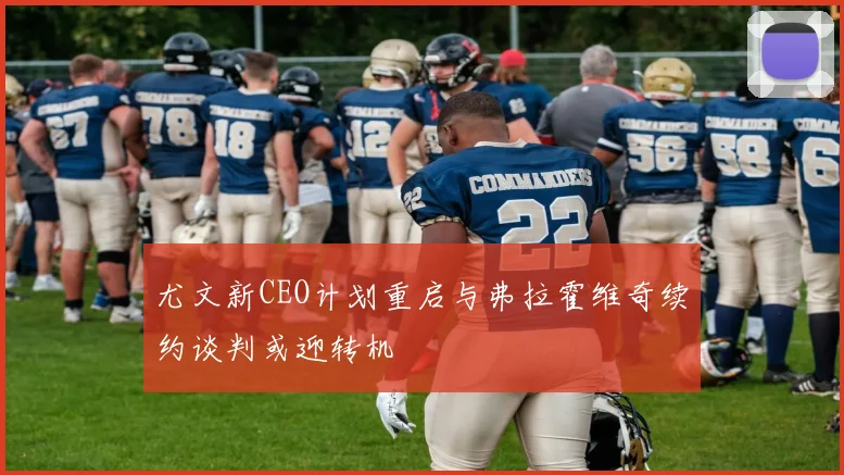 尤文新CEO计划重启与弗拉霍维奇续约谈判或迎转机