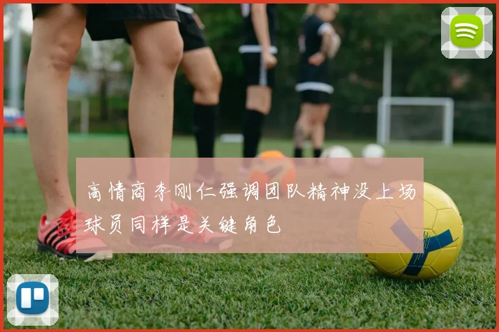 高情商李刚仁强调团队精神没上场球员同样是关键角色