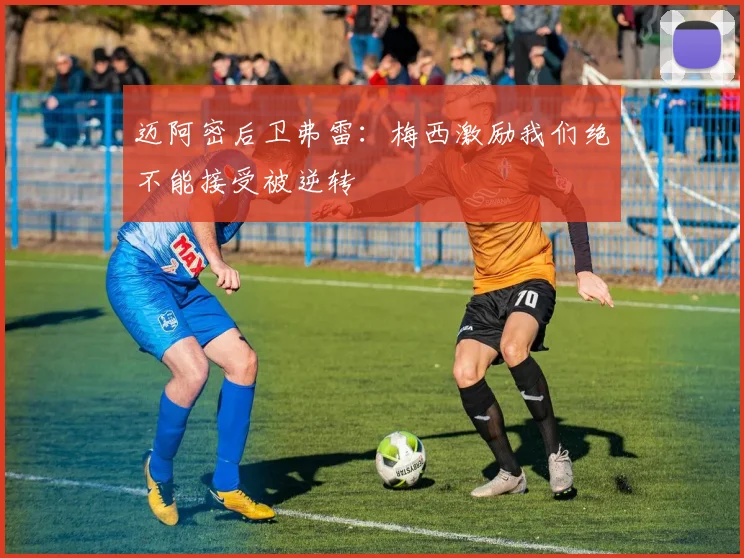 迈阿密后卫弗雷：梅西激励我们绝不能接受被逆转