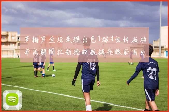 罗梅罗全场表现出色1球4长传成功率高解围拦截抢断数据亮眼获高分评价