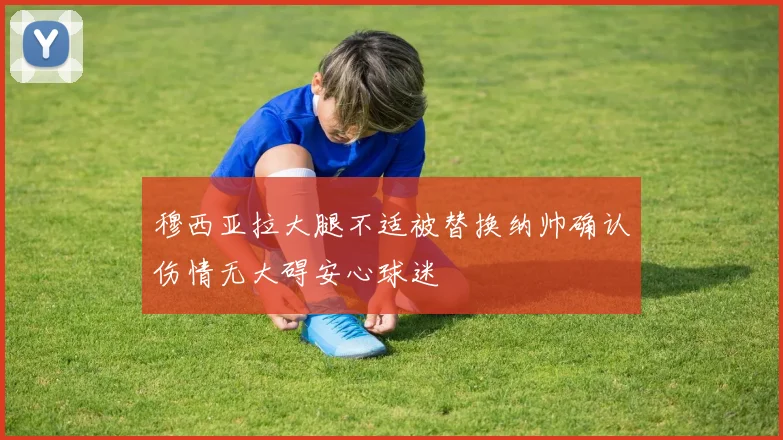 穆西亚拉大腿不适被替换纳帅确认伤情无大碍安心球迷