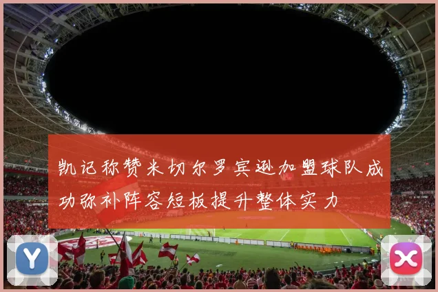 凯记称赞米切尔罗宾逊加盟球队成功弥补阵容短板提升整体实力