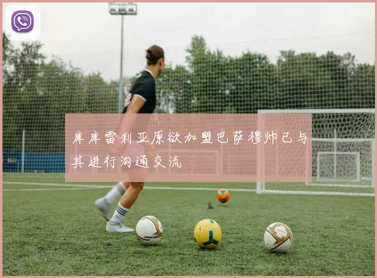 库库雷利亚原欲加盟巴萨穆帅已与其进行沟通交流
