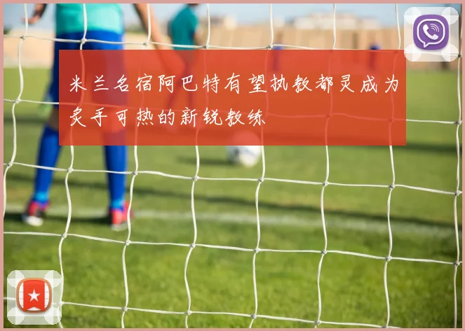米兰名宿阿巴特有望执教都灵成为炙手可热的新锐教练