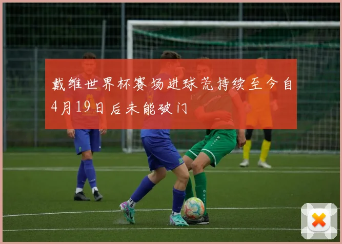 戴维世界杯赛场进球荒持续至今自4月19日后未能破门