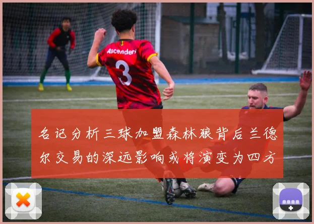名记分析三球加盟森林狼背后兰德尔交易的深远影响或将演变为四方交易